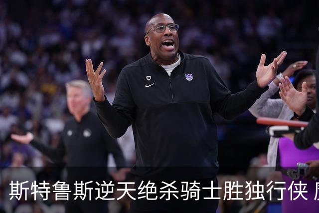 斯特鲁斯逆天绝杀骑士胜独行侠 魔术大胜篮网