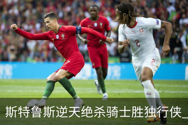 斯特鲁斯逆天绝杀骑士胜独行侠 魔术大胜篮网